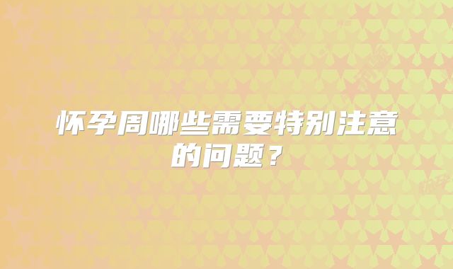 怀孕周哪些需要特别注意的问题？