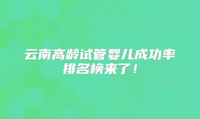 云南高龄试管婴儿成功率排名榜来了！