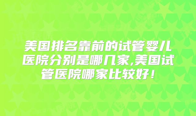 美国排名靠前的试管婴儿医院分别是哪几家,美国试管医院哪家比较好！