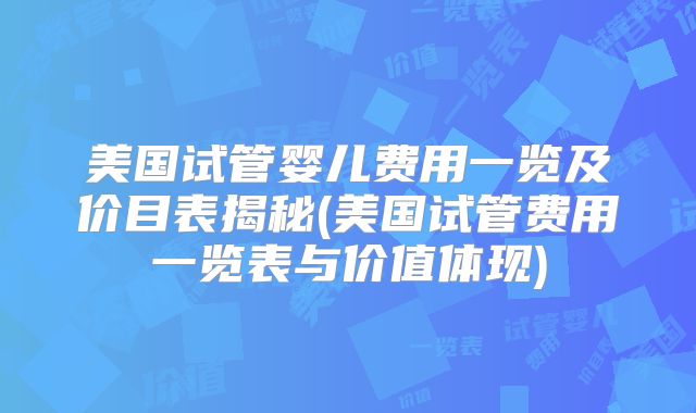 美国试管婴儿费用一览及价目表揭秘(美国试管费用一览表与价值体现)