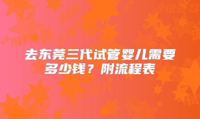 去东莞三代试管婴儿需要多少钱？附流程表