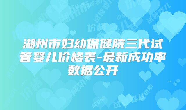 湖州市妇幼保健院三代试管婴儿价格表-最新成功率数据公开
