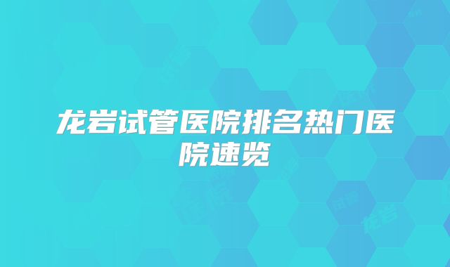 龙岩试管医院排名热门医院速览