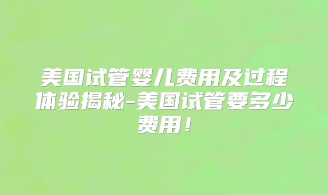 美国试管婴儿费用及过程体验揭秘-美国试管要多少费用！