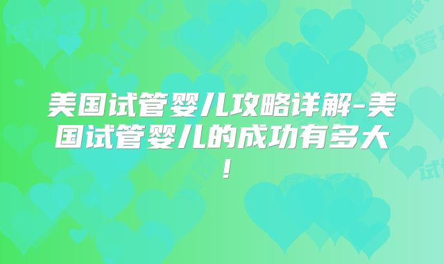 美国试管婴儿攻略详解-美国试管婴儿的成功有多大！