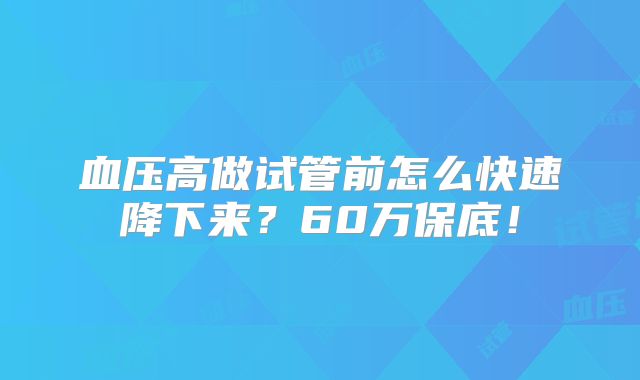 血压高做试管前怎么快速降下来？60万保底！