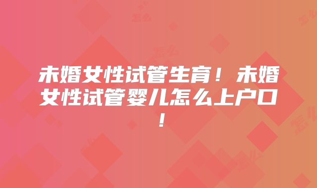 未婚女性试管生育！未婚女性试管婴儿怎么上户口！