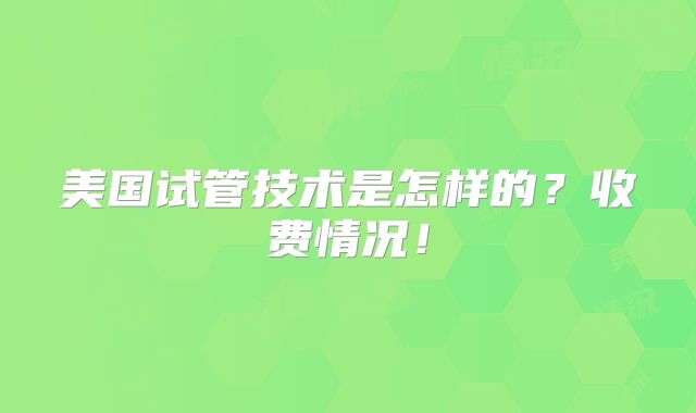 美国试管技术是怎样的？收费情况！