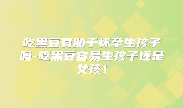吃黑豆有助于怀孕生孩子吗-吃黑豆容易生孩子还是女孩！