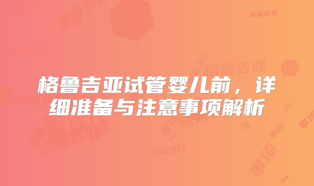 格鲁吉亚试管婴儿前，详细准备与注意事项解析
