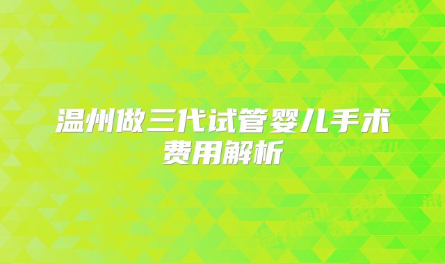 温州做三代试管婴儿手术费用解析