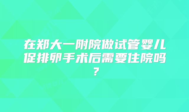 在郑大一附院做试管婴儿促排卵手术后需要住院吗？