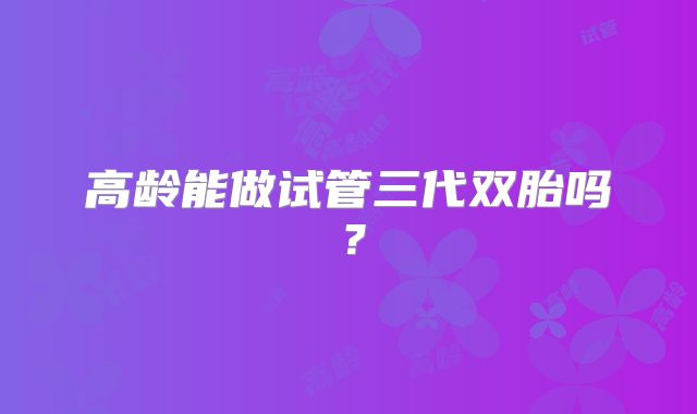 高龄能做试管三代双胎吗？