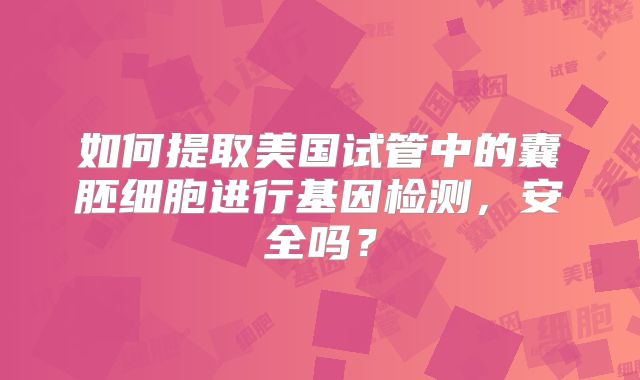 如何提取美国试管中的囊胚细胞进行基因检测，安全吗？