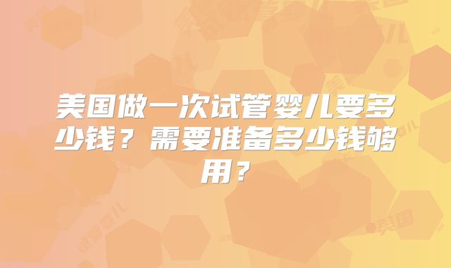 美国做一次试管婴儿要多少钱？需要准备多少钱够用？