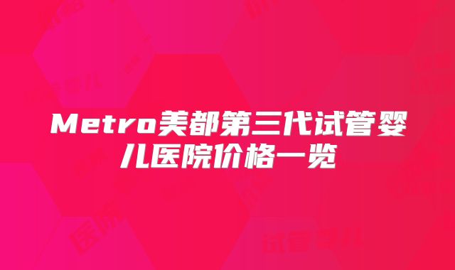 Metro美都第三代试管婴儿医院价格一览