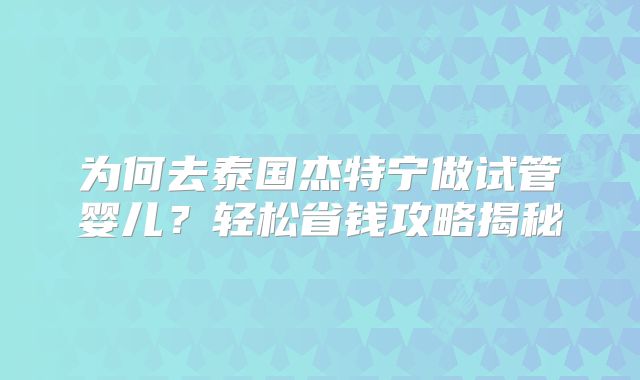 为何去泰国杰特宁做试管婴儿？轻松省钱攻略揭秘