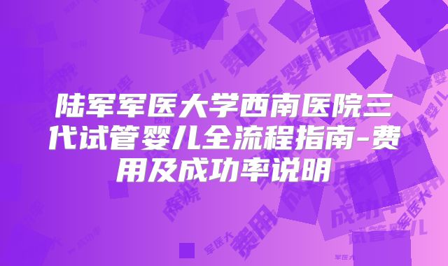 陆军军医大学西南医院三代试管婴儿全流程指南-费用及成功率说明