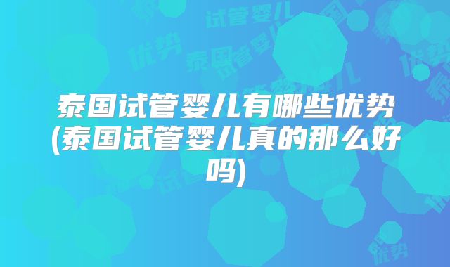泰国试管婴儿有哪些优势(泰国试管婴儿真的那么好吗)