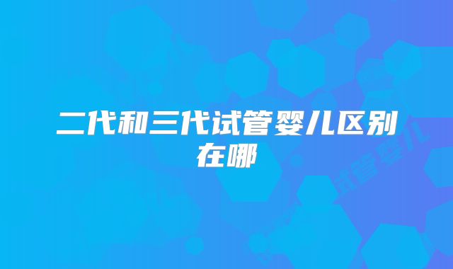 二代和三代试管婴儿区别在哪