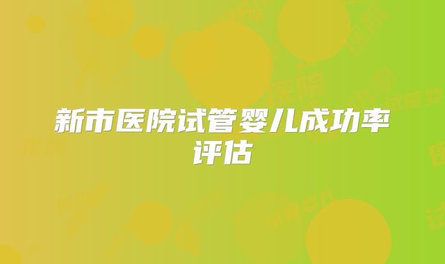 新市医院试管婴儿成功率评估
