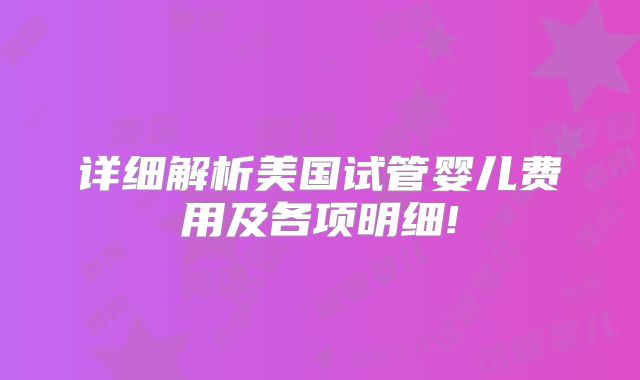 详细解析美国试管婴儿费用及各项明细!