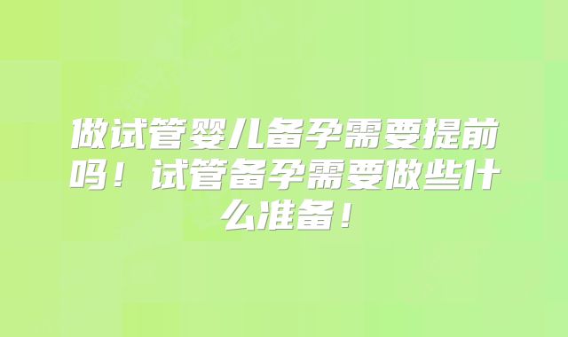 做试管婴儿备孕需要提前吗！试管备孕需要做些什么准备！
