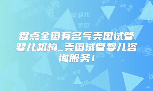盘点全国有名气美国试管婴儿机构_美国试管婴儿咨询服务！