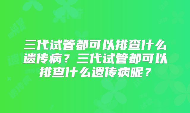 三代试管都可以排查什么遗传病？三代试管都可以排查什么遗传病呢？