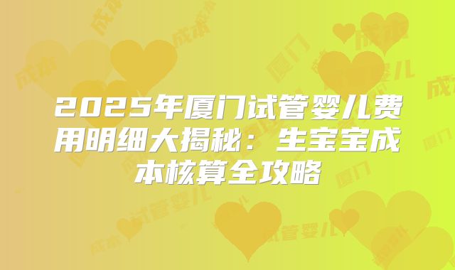 2025年厦门试管婴儿费用明细大揭秘:生宝宝成本核算全攻略
