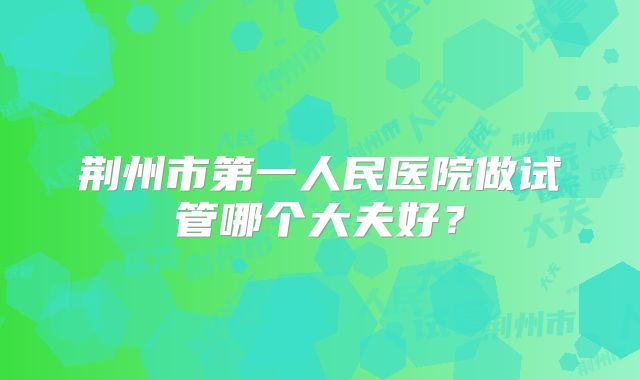 荆州市第一人民医院做试管哪个大夫好？