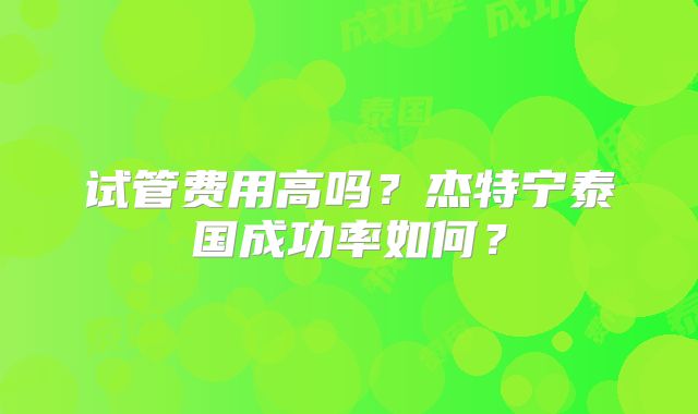 试管费用高吗？杰特宁泰国成功率如何？