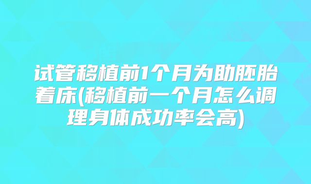 试管移植前1个月为助胚胎着床(移植前一个月怎么调理身体成功率会高)