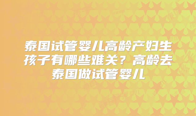 泰国试管婴儿高龄产妇生孩子有哪些难关?高龄去泰国做试管婴儿
