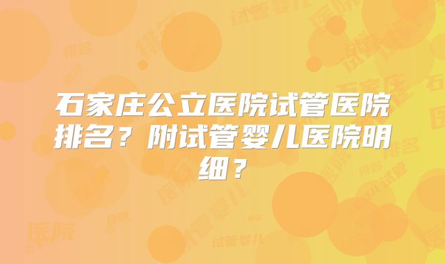 石家庄公立医院试管医院排名?附试管婴儿医院明细?