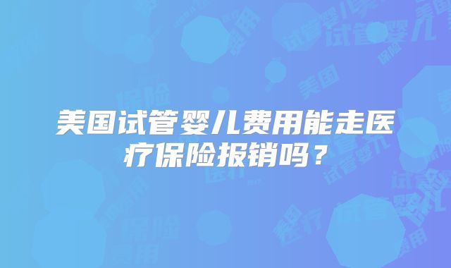 美国试管婴儿费用能走医疗保险报销吗?