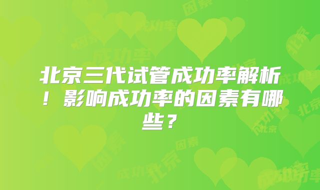 北京三代试管成功率解析！影响成功率的因素有哪些？