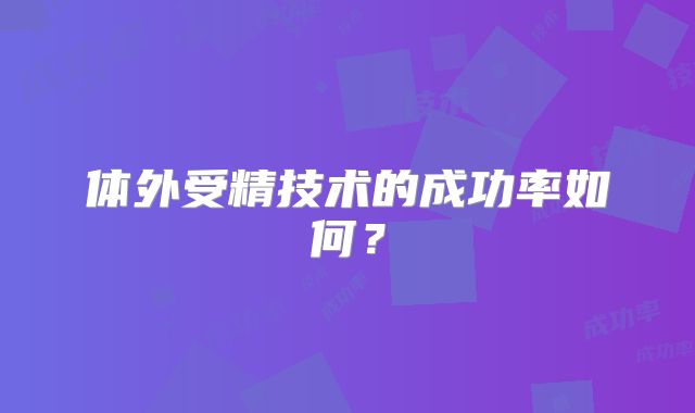 体外受精技术的成功率如何？