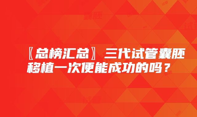 〖总榜汇总〗三代试管囊胚移植一次便能成功的吗？
