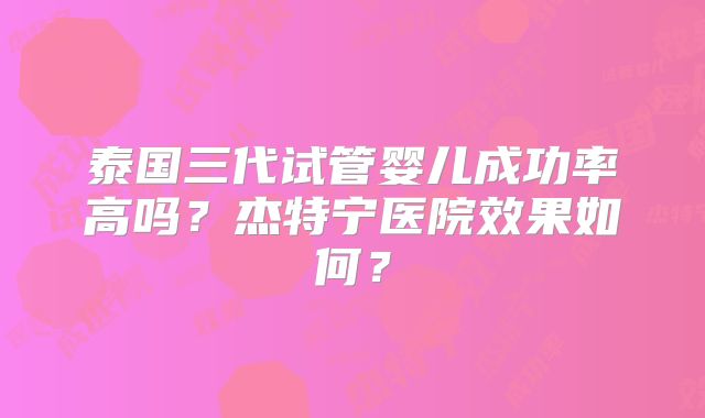泰国三代试管婴儿成功率高吗？杰特宁医院效果如何？