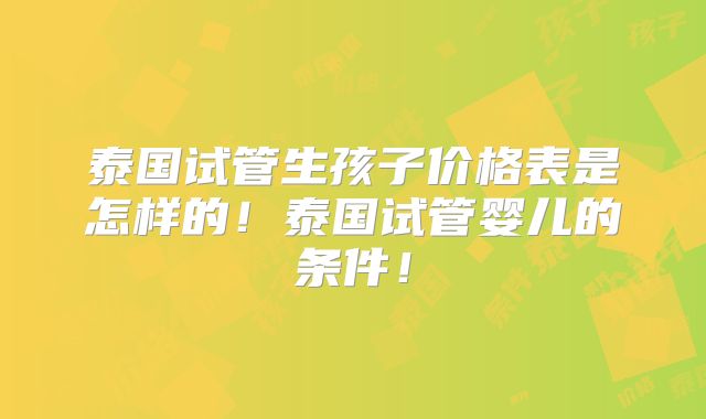 泰国试管生孩子价格表是怎样的！泰国试管婴儿的条件！