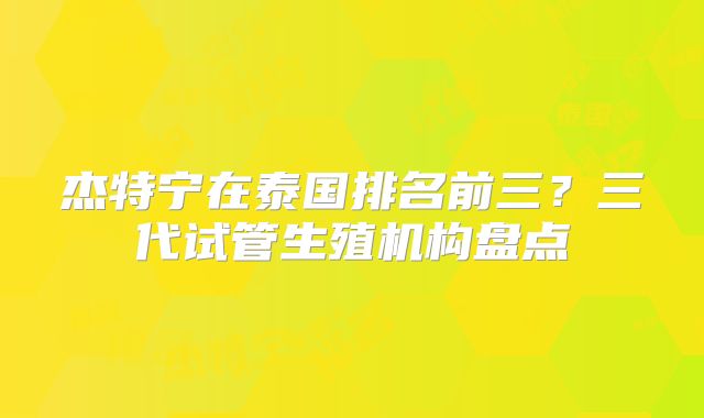 杰特宁在泰国排名前三?三代试管生殖机构盘点