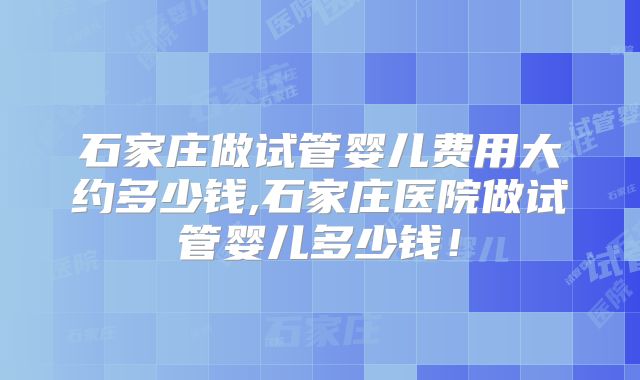 石家庄做试管婴儿费用大约多少钱,石家庄医院做试管婴儿多少钱！