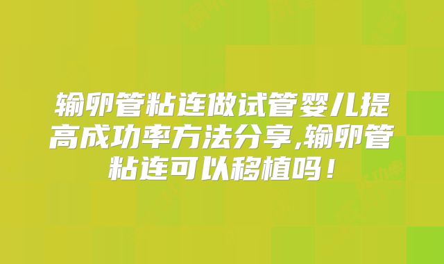 输卵管粘连做试管婴儿提高成功率方法分享,输卵管粘连可以移植吗！