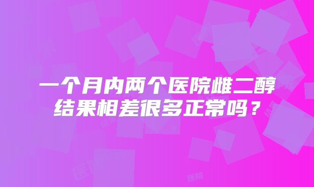 一个月内两个医院雌二醇结果相差很多正常吗?
