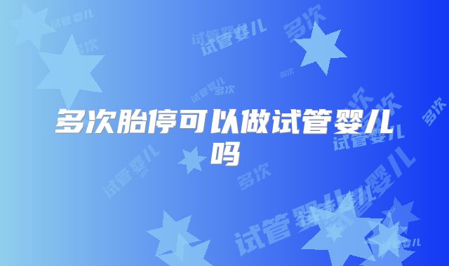 多次胎停可以做试管婴儿吗