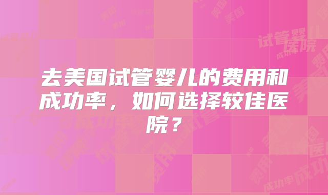 去美国试管婴儿的费用和成功率，如何选择较佳医院？