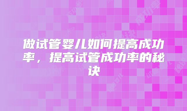 做试管婴儿如何提高成功率,提高试管成功率的秘诀