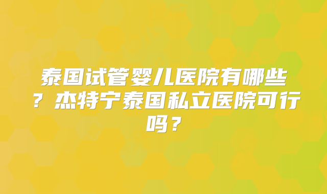 泰国试管婴儿医院有哪些？杰特宁泰国私立医院可行吗？