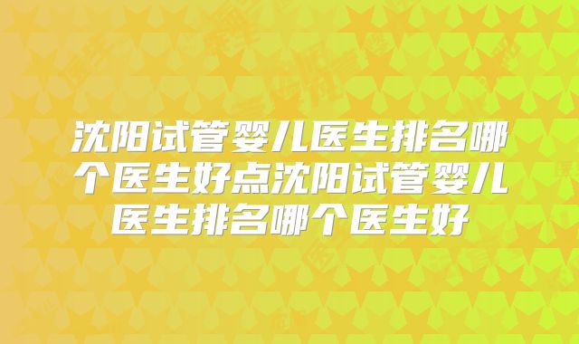 沈阳试管婴儿医生排名哪个医生好点沈阳试管婴儿医生排名哪个医生好